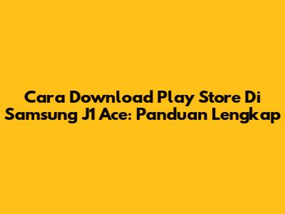 Cara Download Play Store Di Samsung J1 Ace: Panduan Lengkap