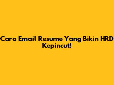 Cara Email Resume Yang Bikin HRD Kepincut!