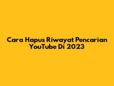 Cara Hapus Riwayat Pencarian YouTube Di 2023