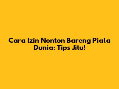 Cara Izin Nonton Bareng Piala Dunia: Tips Jitu!