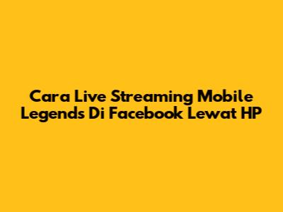 Cara Live Streaming Mobile Legends Di Facebook Lewat HP