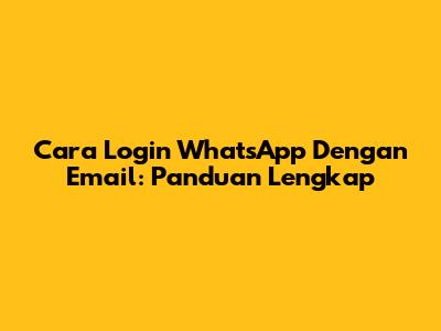 Cara Login WhatsApp Dengan Email: Panduan Lengkap