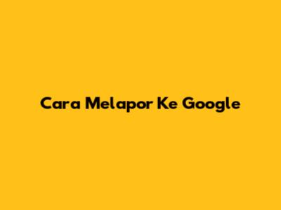 Cara Melapor Ke Google