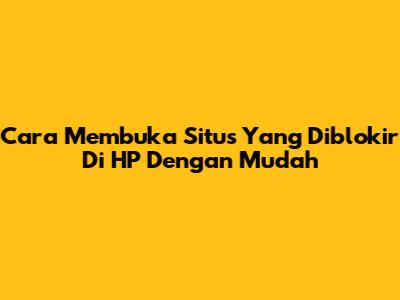 Cara Membuka Situs Yang Diblokir Di HP Dengan Mudah