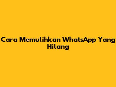 Cara Memulihkan WhatsApp Yang Hilang