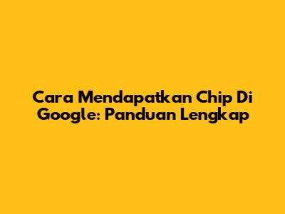 Cara Mendapatkan Chip Di Google: Panduan Lengkap