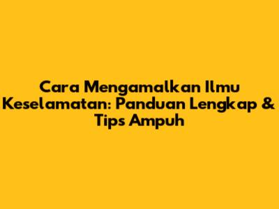 Cara Mengamalkan Ilmu Keselamatan: Panduan Lengkap & Tips Ampuh