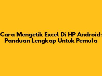 Cara Mengetik Excel Di HP Android: Panduan Lengkap Untuk Pemula