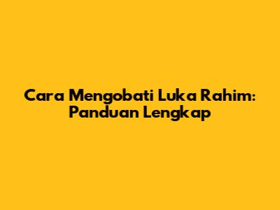 Cara Mengobati Luka Rahim: Panduan Lengkap