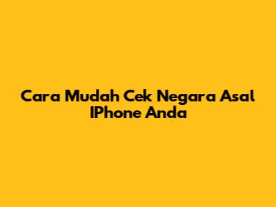 Cara Mudah Cek Negara Asal IPhone Anda