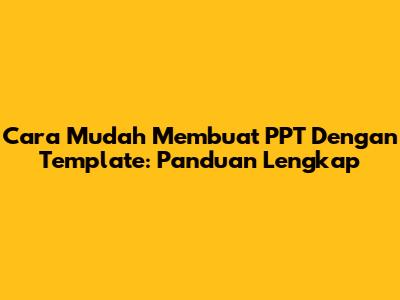 Cara Mudah Membuat PPT Dengan Template: Panduan Lengkap