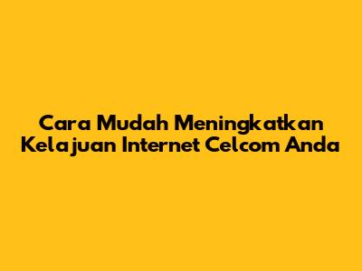 Cara Mudah Meningkatkan Kelajuan Internet Celcom Anda