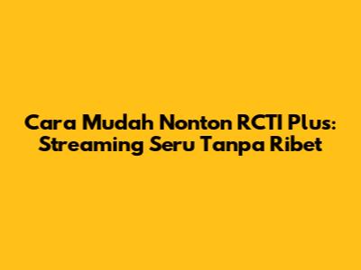 Cara Mudah Nonton RCTI Plus: Streaming Seru Tanpa Ribet