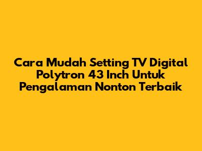 Cara Mudah Setting TV Digital Polytron 43 Inch Untuk Pengalaman Nonton Terbaik