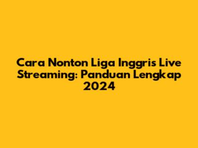 Cara Nonton Liga Inggris Live Streaming: Panduan Lengkap 2024
