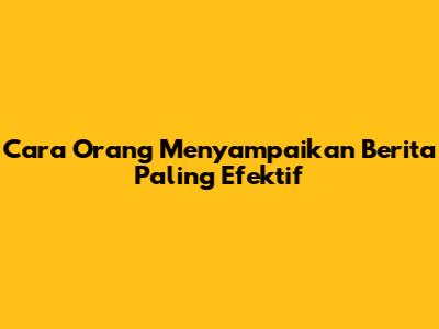 Cara Orang Menyampaikan Berita Paling Efektif