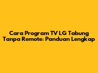Cara Program TV LG Tabung Tanpa Remote: Panduan Lengkap