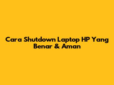 Cara Shutdown Laptop HP Yang Benar & Aman