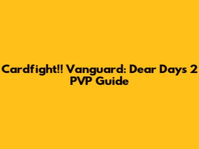 Cardfight!! Vanguard: Dear Days 2 PVP Guide