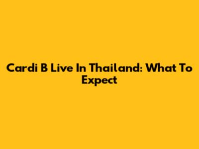 Cardi B Live In Thailand: What To Expect