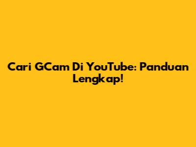 Cari GCam Di YouTube: Panduan Lengkap!