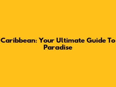 Caribbean: Your Ultimate Guide To Paradise