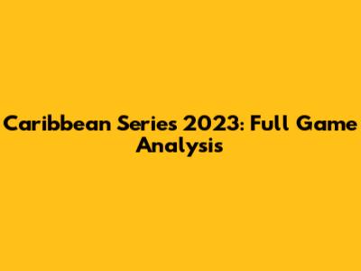 Caribbean Series 2023: Full Game Analysis