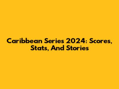 Caribbean Series 2024: Scores, Stats, And Stories