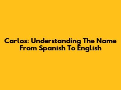 Carlos: Understanding The Name From Spanish To English