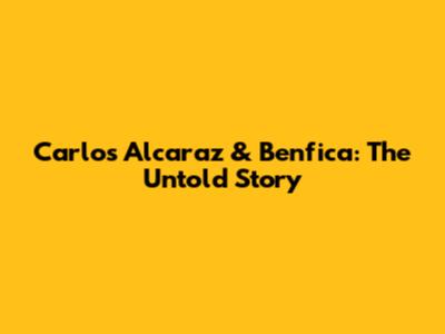 Carlos Alcaraz & Benfica: The Untold Story
