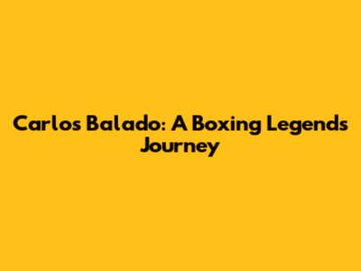 Carlos Balado: A Boxing Legend's Journey