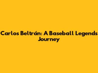 Carlos Beltrán: A Baseball Legend's Journey