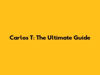 Carlos T: The Ultimate Guide