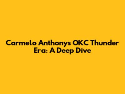 Carmelo Anthony's OKC Thunder Era: A Deep Dive