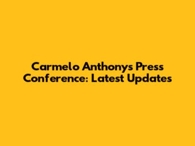 Carmelo Anthony's Press Conference: Latest Updates