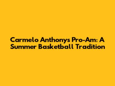 Carmelo Anthony's Pro-Am: A Summer Basketball Tradition