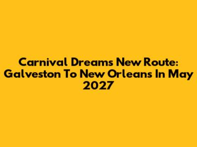 Carnival Dream's New Route: Galveston To New Orleans In May 2027