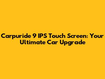 Carpuride 9" IPS Touch Screen: Your Ultimate Car Upgrade