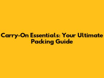 Carry-On Essentials: Your Ultimate Packing Guide