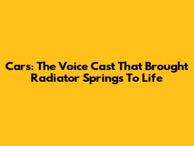 Cars: The Voice Cast That Brought Radiator Springs To Life