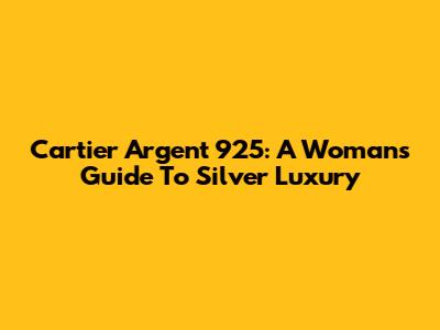 Cartier Argent 925: A Woman's Guide To Silver Luxury
