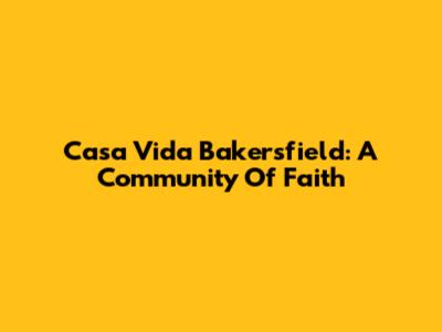 Casa Vida Bakersfield: A Community Of Faith