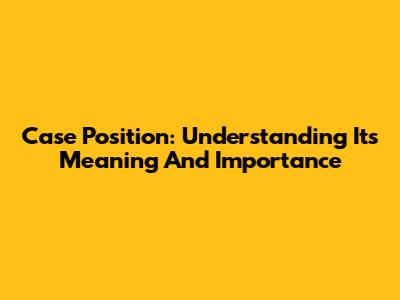 Case Position: Understanding Its Meaning And Importance