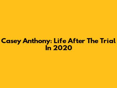Casey Anthony: Life After The Trial In 2020