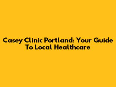 Casey Clinic Portland: Your Guide To Local Healthcare