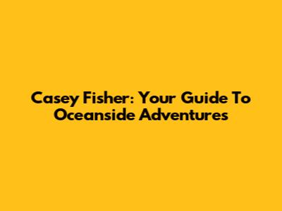 Casey Fisher: Your Guide To Oceanside Adventures