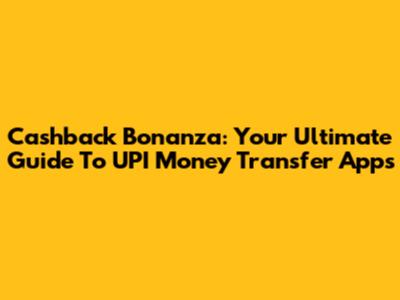 Cashback Bonanza: Your Ultimate Guide To UPI Money Transfer Apps