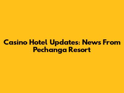 Casino Hotel Updates: News From Pechanga Resort