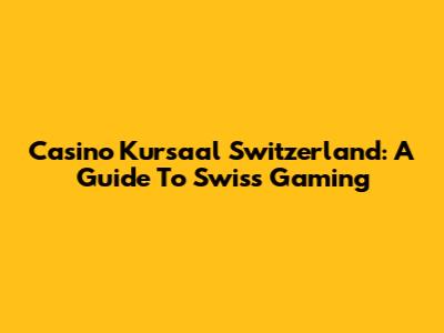 Casino Kursaal Switzerland: A Guide To Swiss Gaming