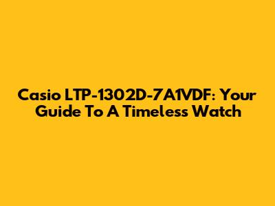 Casio LTP-1302D-7A1VDF: Your Guide To A Timeless Watch